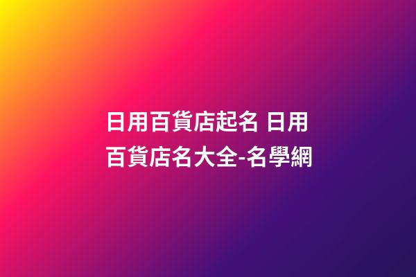 日用百貨店起名 日用百貨店名大全-名學網-第1張-店鋪起名-玄機派